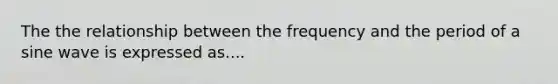 The the relationship between the frequency and the period of a sine wave is expressed as....