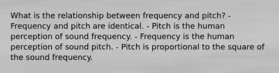 What is the relationship between frequency and pitch? - Frequency and pitch are identical. - Pitch is the human perception of sound frequency. - Frequency is the human perception of sound pitch. - Pitch is proportional to the square of the sound frequency.