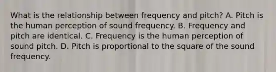 What is the relationship between frequency and pitch? A. Pitch is the human perception of sound frequency. B. Frequency and pitch are identical. C. Frequency is the human perception of sound pitch. D. Pitch is proportional to the square of the sound frequency.