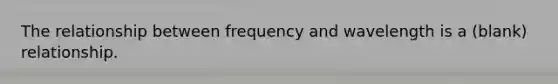 The relationship between frequency and wavelength is a (blank) relationship.