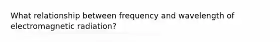 What relationship between frequency and wavelength of electromagnetic radiation?