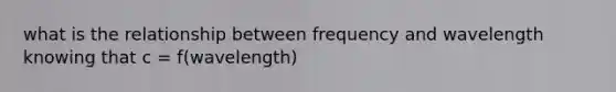 what is the relationship between frequency and wavelength knowing that c = f(wavelength)