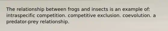 The relationship between frogs and insects is an example of: intraspecific competition. competitive exclusion. coevolution. a predator-prey relationship.