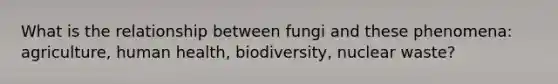 What is the relationship between fungi and these phenomena: agriculture, human health, biodiversity, nuclear waste?