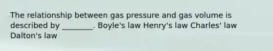 The relationship between gas pressure and gas volume is described by ________. Boyle's law Henry's law Charles' law Dalton's law