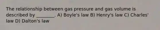 The relationship between gas pressure and gas volume is described by ________. A) Boyle's law B) Henry's law C) Charles' law D) Dalton's law