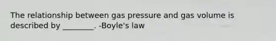 The relationship between gas pressure and gas volume is described by ________. -Boyle's law