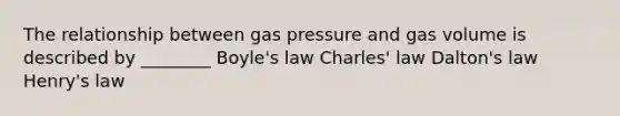 The relationship between gas pressure and gas volume is described by ________ Boyle's law Charles' law Dalton's law Henry's law