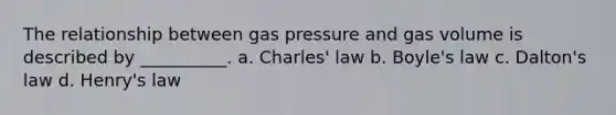 The relationship between gas pressure and gas volume is described by __________. a. Charles' law b. Boyle's law c. Dalton's law d. Henry's law