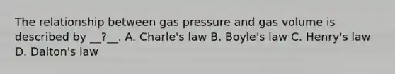 The relationship between gas pressure and gas volume is described by __?__. A. Charle's law B. Boyle's law C. Henry's law D. Dalton's law