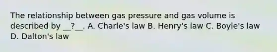 The relationship between gas pressure and gas volume is described by __?__. A. Charle's law B. Henry's law C. Boyle's law D. Dalton's law