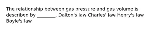 The relationship between gas pressure and gas volume is described by ________. Dalton's law Charles' law Henry's law Boyle's law