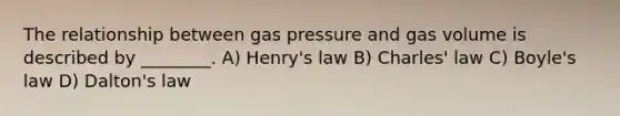 The relationship between gas pressure and gas volume is described by ________. A) Henry's law B) Charles' law C) Boyle's law D) Dalton's law