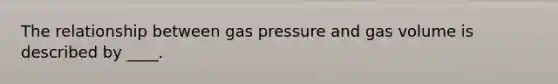 The relationship between gas pressure and gas volume is described by ____.