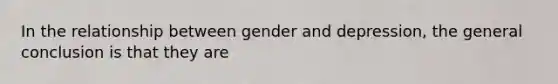 In the relationship between gender and depression, the general conclusion is that they are