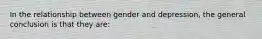 In the relationship between gender and depression, the general conclusion is that they are: