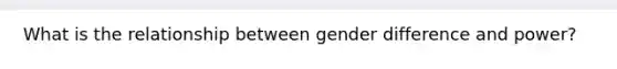 What is the relationship between gender difference and power?