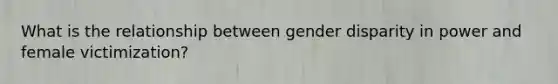 What is the relationship between gender disparity in power and female victimization?