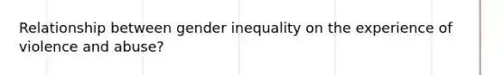 Relationship between gender inequality on the experience of violence and abuse?