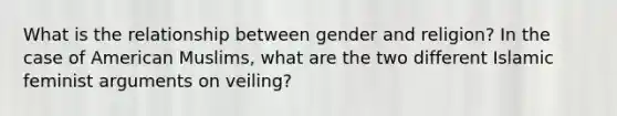 What is the relationship between gender and religion? In the case of American Muslims, what are the two different Islamic feminist arguments on veiling?