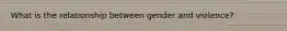 What is the relationship between gender and violence?