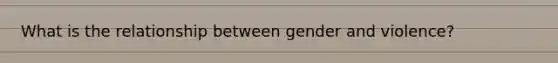 What is the relationship between gender and violence?