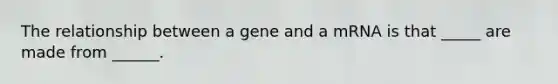 The relationship between a gene and a mRNA is that _____ are made from ______.