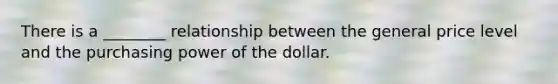 There is a ________ relationship between the general price level and the purchasing power of the dollar.