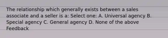 The relationship which generally exists between a sales associate and a seller is a: Select one: A. Universal agency B. Special agency C. General agency D. None of the above Feedback