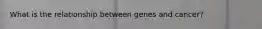 What is the relationship between genes and cancer?
