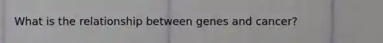 What is the relationship between genes and cancer?