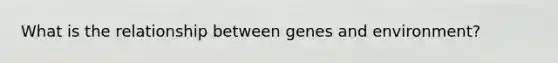 What is the relationship between genes and environment?
