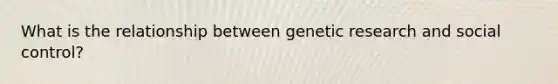 What is the relationship between genetic research and social control?