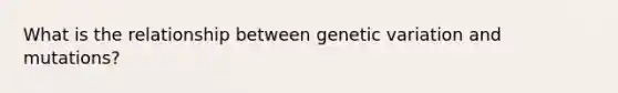 What is the relationship between genetic variation and mutations?