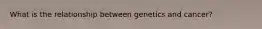What is the relationship between genetics and cancer?