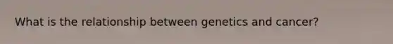 What is the relationship between genetics and cancer?