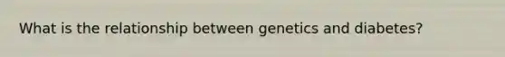 What is the relationship between genetics and diabetes?