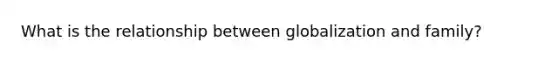 What is the relationship between globalization and family?
