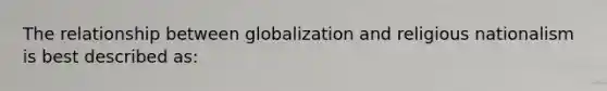 The relationship between globalization and religious nationalism is best described as: