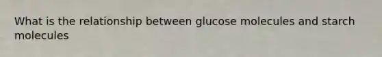 What is the relationship between glucose molecules and starch molecules