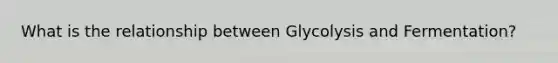 What is the relationship between Glycolysis and Fermentation?