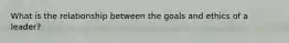 What is the relationship between the goals and ethics of a leader?