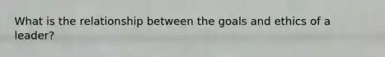 What is the relationship between the goals and ethics of a leader?