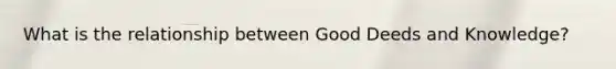 What is the relationship between Good Deeds and Knowledge?