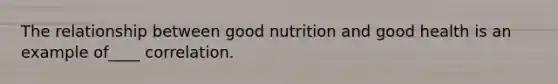 The relationship between good nutrition and good health is an example of____ correlation.