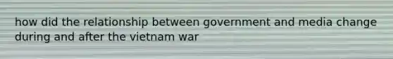 how did the relationship between government and media change during and after the vietnam war