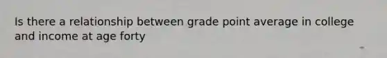 Is there a relationship between grade point average in college and income at age forty