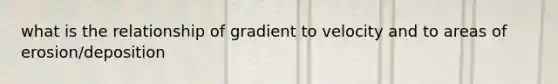 what is the relationship of gradient to velocity and to areas of erosion/deposition