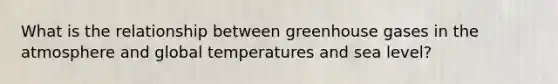 What is the relationship between greenhouse gases in the atmosphere and global temperatures and sea level?