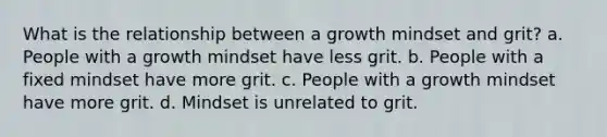 What is the relationship between a growth mindset and grit? a. People with a growth mindset have less grit. b. People with a fixed mindset have more grit. c. People with a growth mindset have more grit. d. Mindset is unrelated to grit.